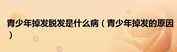 青少年掉發(fā)脫發(fā)是什么?。ㄇ嗌倌甑舭l(fā)的原因）