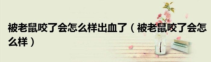 被老鼠咬了會怎么樣出血了（被老鼠咬了會怎么樣）