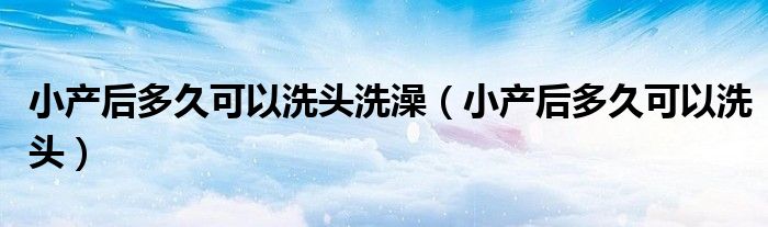 小產(chǎn)后多久可以洗頭洗澡(小產(chǎn)后多久可以洗頭)