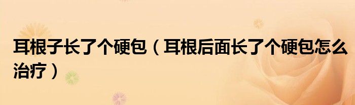 耳根子長了個硬包（耳根后面長了個硬包怎么治療）