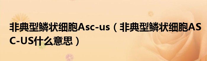 非典型鱗狀細(xì)胞Asc-us(非典型鱗狀細(xì)胞ASC-US什么意思)