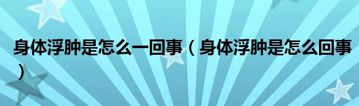 身體浮腫是怎么一回事（身體浮腫是怎么回事）