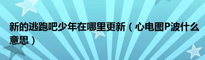 新的逃跑吧少年在哪里更新（心電圖P波什么意思）