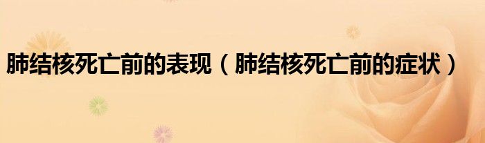 肺結(jié)核死亡前的表現(xiàn)（肺結(jié)核死亡前的癥狀）