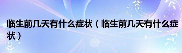 臨生前幾天有什么癥狀（臨生前幾天有什么癥狀）