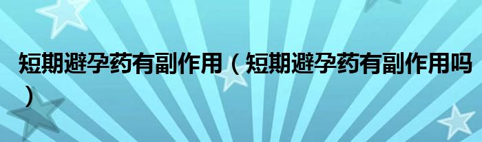 短期避孕藥有副作用（短期避孕藥有副作用嗎）