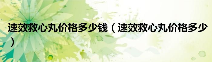 速效救心丸價格多少錢（速效救心丸價格多少）