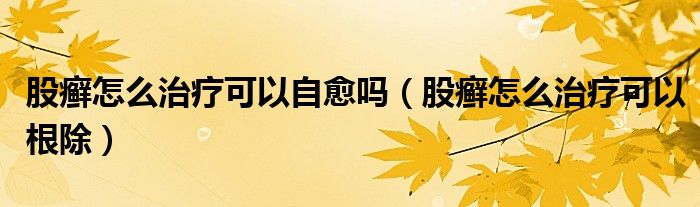 股癬怎么治療可以自愈嗎（股癬怎么治療可以根除）