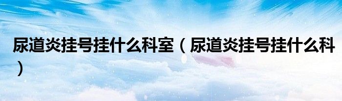 尿道炎掛號(hào)掛什么科室（尿道炎掛號(hào)掛什么科）
