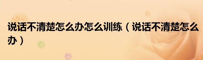 說話不清楚怎么辦怎么訓(xùn)練（說話不清楚怎么辦）