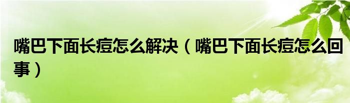 嘴巴下面長(zhǎng)痘怎么解決（嘴巴下面長(zhǎng)痘怎么回事）