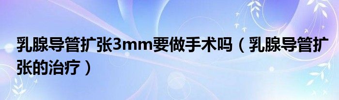 乳腺導(dǎo)管擴(kuò)張3mm要做手術(shù)嗎（乳腺導(dǎo)管擴(kuò)張的治療）
