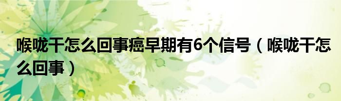 喉嚨干怎么回事癌早期有6個(gè)信號(hào)（喉嚨干怎么回事）