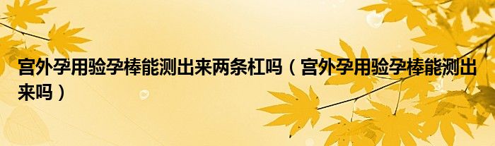 宮外孕用驗(yàn)孕棒能測出來兩條杠嗎（宮外孕用驗(yàn)孕棒能測出來嗎）