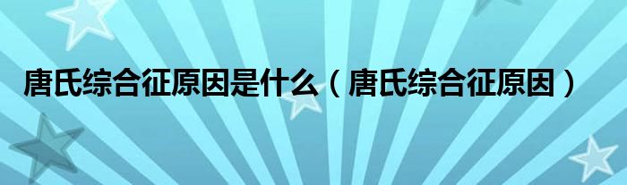 唐氏綜合征原因是什么（唐氏綜合征原因）