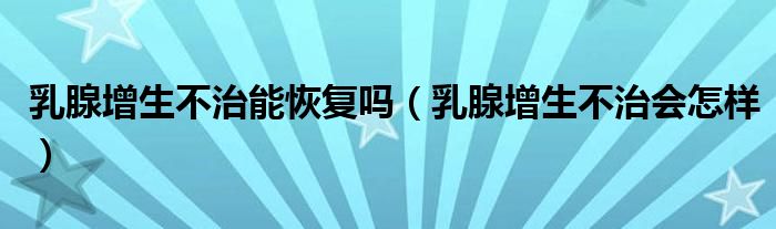 乳腺增生不治能恢復(fù)嗎（乳腺增生不治會(huì)怎樣）