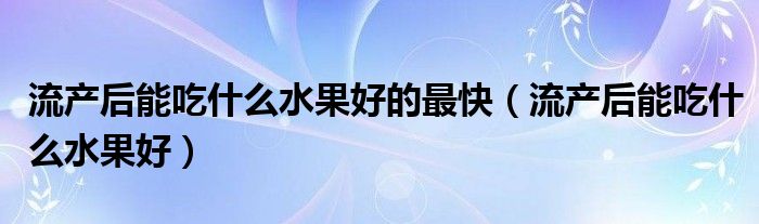 流產(chǎn)后能吃什么水果好的最快（流產(chǎn)后能吃什么水果好）