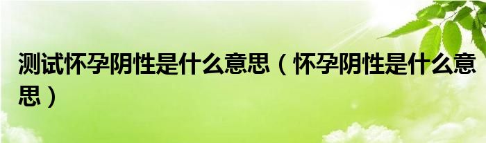 測試懷孕陰性是什么意思（懷孕陰性是什么意思）