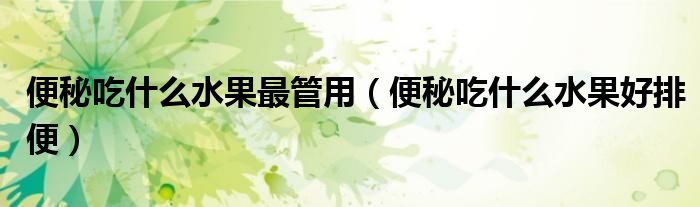 便秘吃什么水果最管用（便秘吃什么水果好排便）