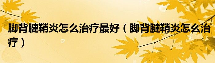 腳背腱鞘炎怎么治療最好（腳背腱鞘炎怎么治療）