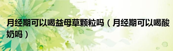 月經(jīng)期可以喝益母草顆粒嗎（月經(jīng)期可以喝酸奶嗎）
