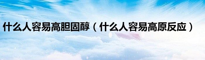 什么人容易高膽固醇（什么人容易高原反應(yīng)）