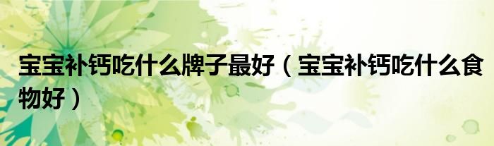 寶寶補鈣吃什么牌子最好（寶寶補鈣吃什么食物好）