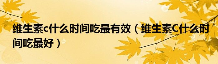 維生素c什么時間吃最有效（維生素C什么時間吃最好）