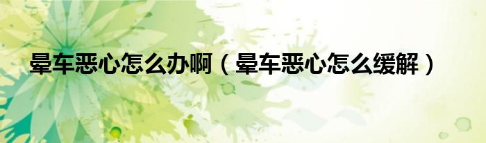 暈車惡心怎么辦啊（暈車惡心怎么緩解）