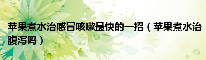 蘋果煮水治感冒咳嗽最快的一招（蘋果煮水治腹瀉嗎）