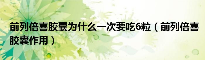 前列倍喜膠囊為什么一次要吃6粒（前列倍喜膠囊作用）