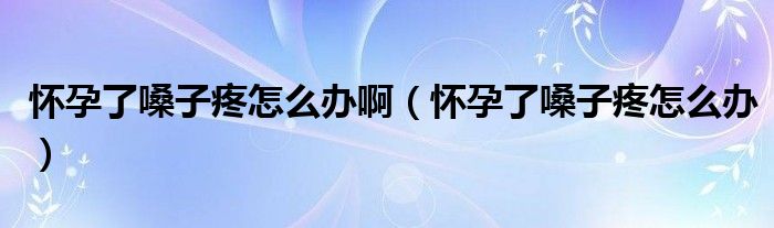 懷孕了嗓子疼怎么辦啊（懷孕了嗓子疼怎么辦）
