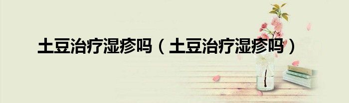 土豆治療濕疹嗎（土豆治療濕疹嗎）