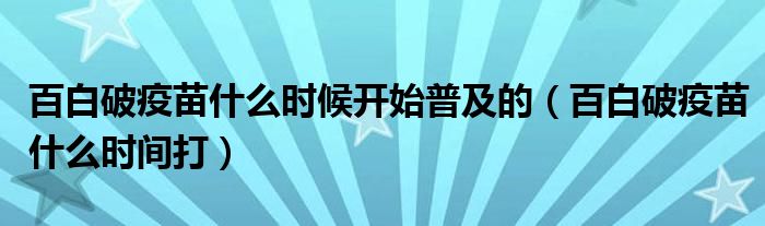 百白破疫苗什么時候開始普及的（百白破疫苗什么時間打）