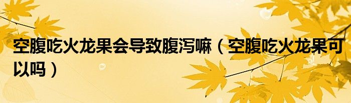 空腹吃火龍果會(huì)導(dǎo)致腹瀉嘛（空腹吃火龍果可以嗎）