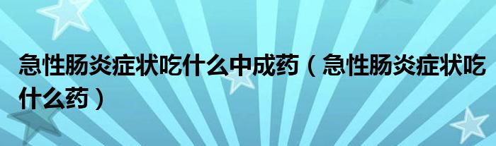 急性腸炎癥狀吃什么中成藥（急性腸炎癥狀吃什么藥）