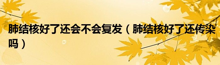 肺結(jié)核好了還會(huì)不會(huì)復(fù)發(fā)（肺結(jié)核好了還傳染嗎）