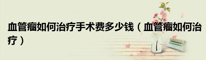 血管瘤如何治療手術(shù)費多少錢（血管瘤如何治療）