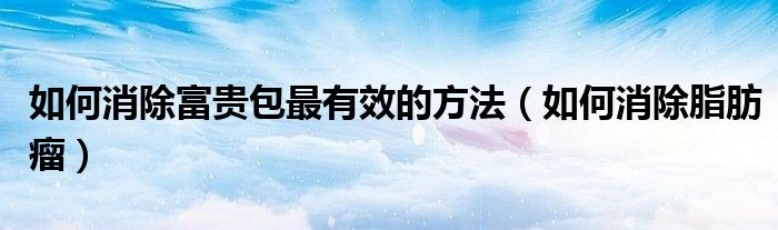 如何消除富貴包最有效的方法（如何消除脂肪瘤）