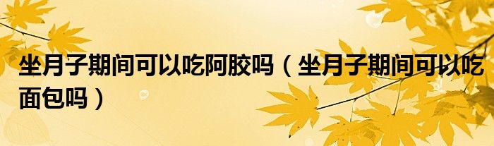 坐月子期間可以吃阿膠嗎（坐月子期間可以吃面包嗎）
