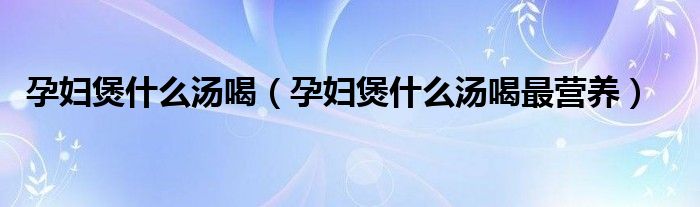 孕婦煲什么湯喝（孕婦煲什么湯喝最營養(yǎng)）