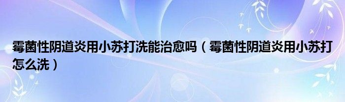 霉菌性陰道炎用小蘇打洗能治愈嗎（霉菌性陰道炎用小蘇打怎么洗）