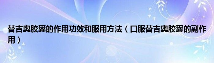 替吉奧膠囊的作用功效和服用方法（口服替吉奧膠囊的副作用）