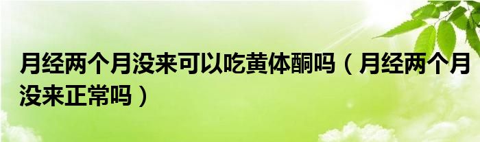 月經(jīng)兩個月沒來可以吃黃體酮嗎（月經(jīng)兩個月沒來正常嗎）