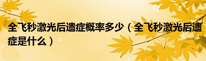 全飛秒激光后遺癥概率多少(全飛秒激光后遺癥是什么)