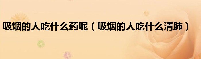 吸煙的人吃什么藥呢（吸煙的人吃什么清肺）