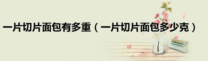 一片切片面包有多重（一片切片面包多少克）