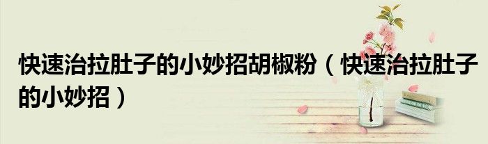 快速治拉肚子的小妙招胡椒粉（快速治拉肚子的小妙招）