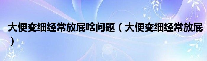 大便變細經(jīng)常放屁啥問題（大便變細經(jīng)常放屁）