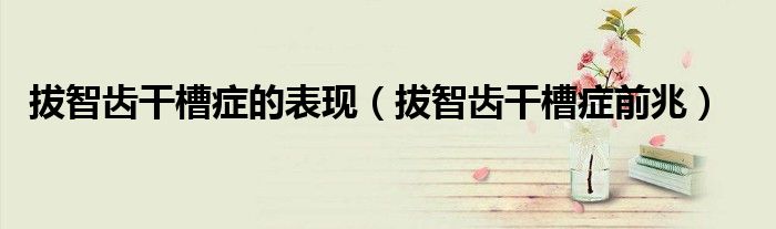 拔智齒干槽癥的表現(xiàn)（拔智齒干槽癥前兆）